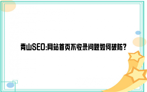 青山SEO：网站首页不收录问题如何破防？
