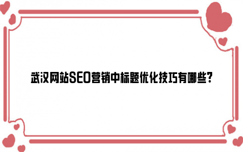 武汉网站SEO营销中标题优化技巧有哪些?