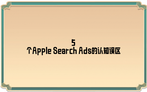 5个Apple Search Ads的认知误区