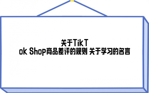 关于TikTok Shop商品差评的规则 关于学习的名言 (https://www.rmltwz.com/) 资讯中心 第1张