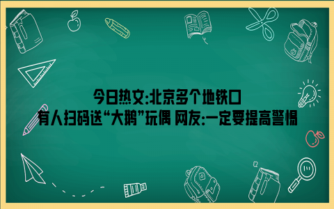 今日热文：北京多个地铁口有人扫码送“大鹅”玩偶 网友：一定要提高警惕