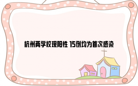 杭州两学校现阳性 15例均为首次感染