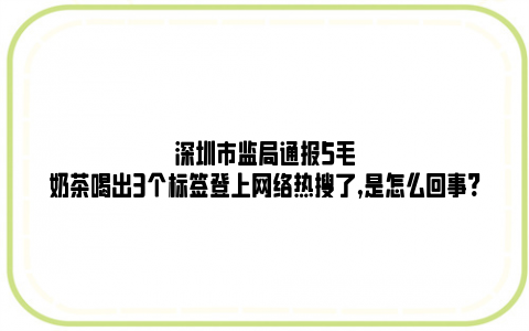 深圳市监局通报5毛奶茶喝出3个标签登上网络热搜了,是怎么回事? (https://www.rmltwz.com/) 资讯中心 第1张
