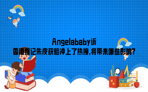 Angelababy诉香港娱记朱皮获赔冲上了热搜，将带来哪些影响？