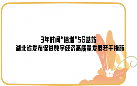 3年时间“倍增”5G基站  湖北省发布促进数字经济高质量发展若干措施