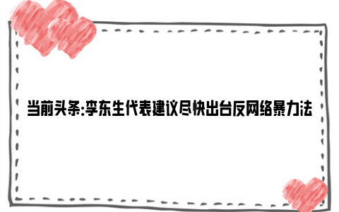 当前头条：李东生代表建议尽快出台反网络暴力法