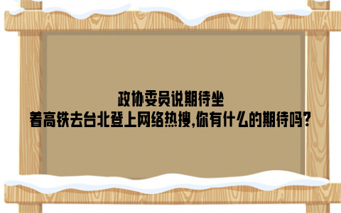 政协委员说期待坐着高铁去台北登上网络热搜，你有什么的期待吗？