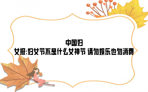 中国妇女报:妇女节不是什么女神节 请勿娱乐也勿消费
