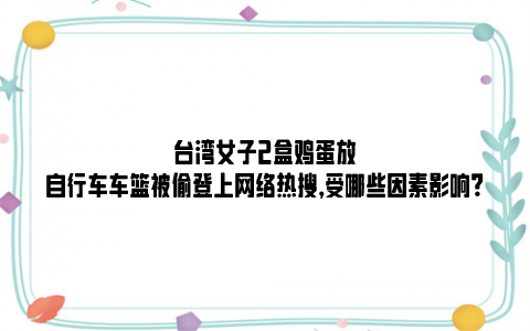 台湾女子2盒鸡蛋放自行车车篮被偷登上网络热搜，受哪些因素影响？
