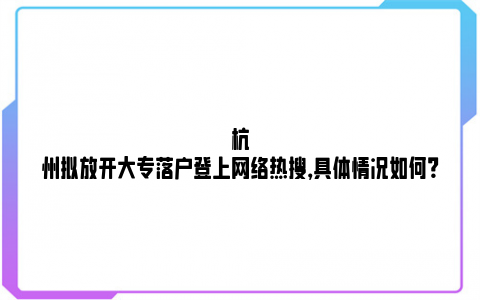 杭州拟放开大专落户登上网络热搜，具体情况如何？