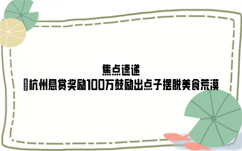 焦点速递|杭州悬赏奖励100万鼓励出点子摆脱美食荒漠