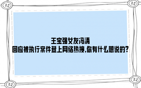 王宝强女友冯清回应被执行案件登上网络热搜，你有什么想说的?