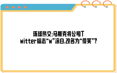 环球热文：马斯克将公司Twitter标志“w”涂白，改名为“傻笑”？