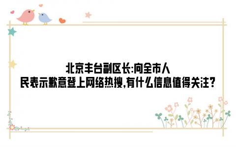 北京丰台副区长:向全市人民表示歉意登上网络热搜，有什么信息值得关注？