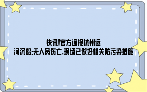 快讯!官方通报杭州运河沉船：无人员伤亡，现场已做好相关防污染措施