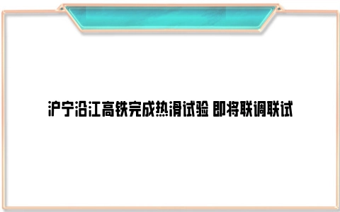 沪宁沿江高铁完成热滑试验 即将联调联试