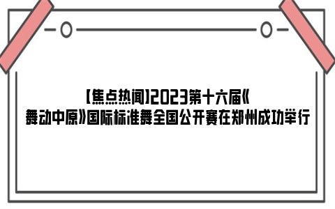 【焦点热闻】2023第十六届《舞动中原》国际标准舞全国公开赛在郑州成功举行