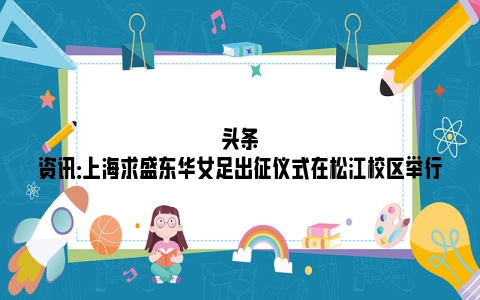 头条资讯：上海求盛东华女足出征仪式在松江校区举行