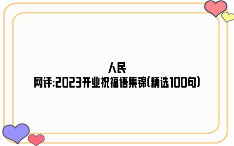 人民网评:2023开业祝福语集锦（精选100句）