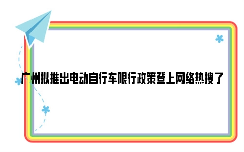 广州拟推出电动自行车限行政策登上网络热搜了