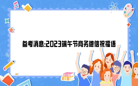 参考消息：2023端午节商务微信祝福语