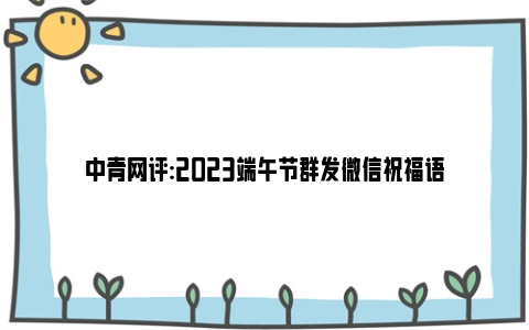 中青网评:2023端午节群发微信祝福语