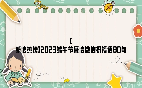 【新浪热榜】2023端午节廉洁微信祝福语80句
