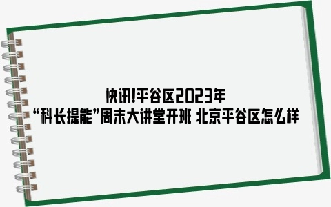 快讯!平谷区2023年“科长提能”周末大讲堂开班 北京平谷区怎么样