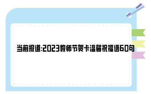 当前报道:2023教师节贺卡温馨祝福语60句