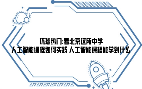 环球热门:看北京这所中学人工智能课程如何实践 人工智能课程能学到什么