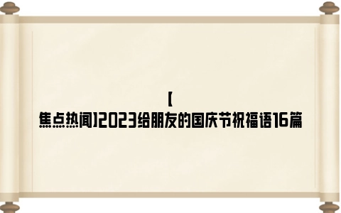 【焦点热闻】2023给朋友的国庆节祝福语16篇