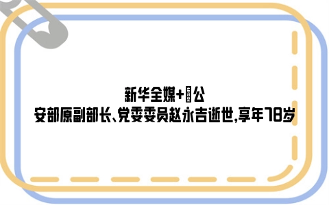 新华全媒+|公安部原副部长、党委委员赵永吉逝世，享年78岁