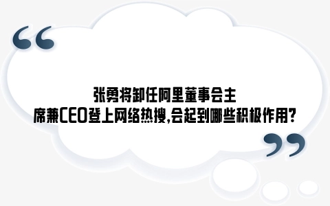 张勇将卸任阿里董事会主席兼CEO登上网络热搜，会起到哪些积极作用？