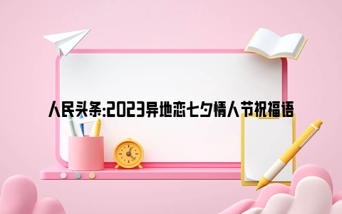 人民头条：2023异地恋七夕情人节祝福语