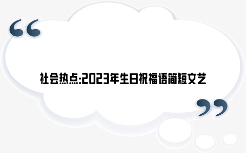 社会热点：2023年生日祝福语简短文艺