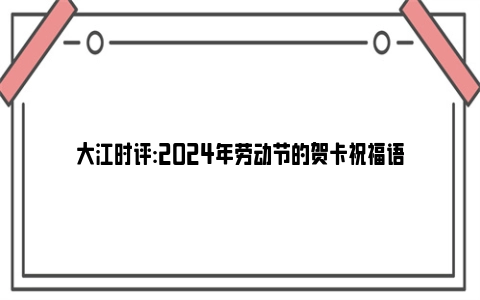 大江时评:2024年劳动节的贺卡祝福语