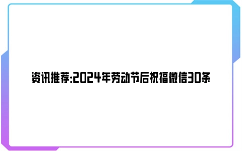 资讯推荐：2024年劳动节后祝福微信30条