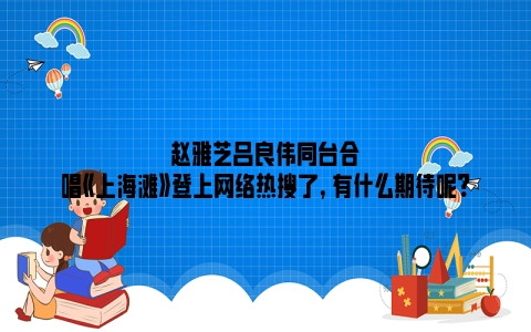 赵雅芝吕良伟同台合唱《上海滩》登上网络热搜了, 有什么期待呢?