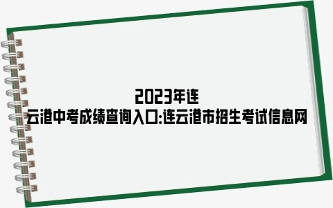 2023年连云港中考成绩查询入口：连云港市招生考试信息网
