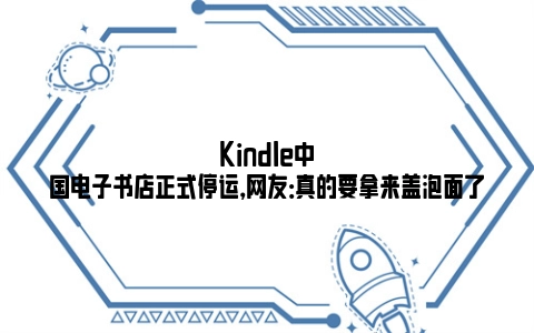 Kindle中国电子书店正式停运，网友：真的要拿来盖泡面了