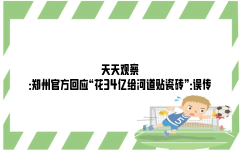 天天观察：郑州官方回应“花34亿给河道贴瓷砖”：误传
