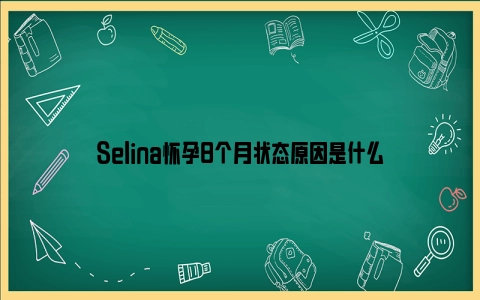 Selina怀孕8个月状态原因是什么
