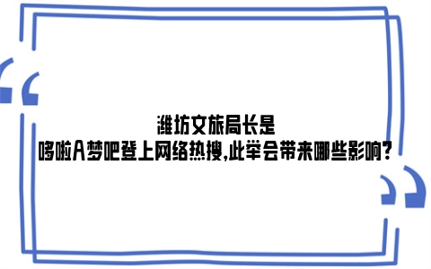 潍坊文旅局长是哆啦A梦吧登上网络热搜，此举会带来哪些影响？