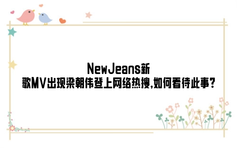 NewJeans新歌MV出现梁朝伟登上网络热搜，如何看待此事？