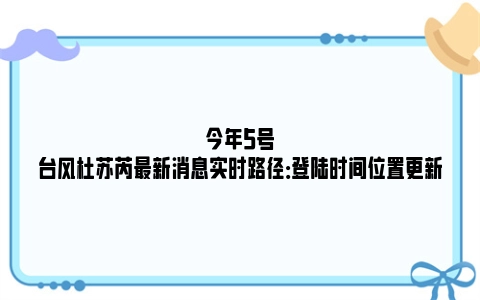 今年5号台风杜苏芮最新消息实时路径：登陆时间位置更新