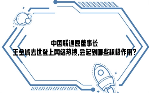 中国联通原董事长王金城去世登上网络热搜，会起到哪些积极作用？