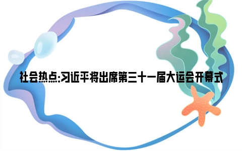 社会热点：习近平将出席第三十一届大运会开幕式