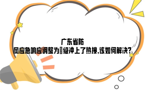 广东省防风应急响应调整为Ⅳ级冲上了热搜，该如何解决？