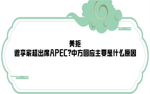 美拒邀李家超出席APEC？中方回应主要是什么原因