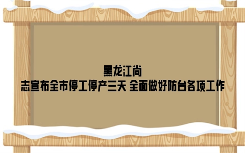 黑龙江尚志宣布全市停工停产三天 全面做好防台各项工作